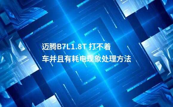 迈腾B7L1.8T 打不着车并且有耗电现象处理方法